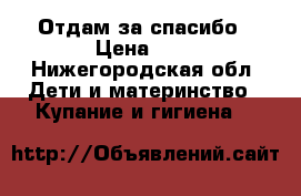 Отдам за спасибо › Цена ­ 0 - Нижегородская обл. Дети и материнство » Купание и гигиена   